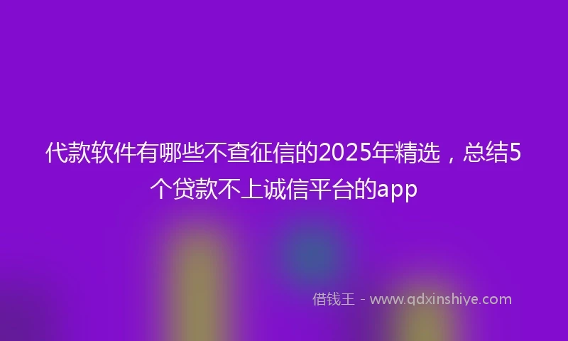 代款软件有哪些不查征信的2025年精选，总结5个贷款不上诚信平台的app