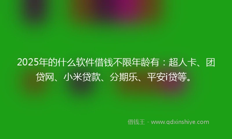 2025年的什么软件借钱不限年龄有：超人卡、团贷网、小米贷款、分期乐、平安i贷等。