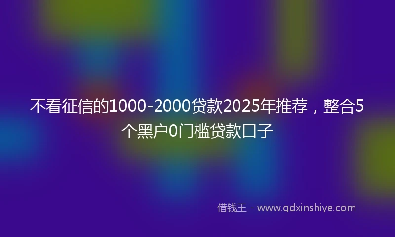 不看征信的1000-2000贷款2025年推荐，整合5个黑户0门槛贷款口子