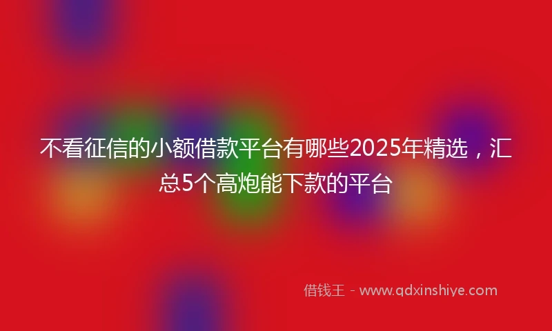 不看征信的小额借款平台有哪些2025年精选，汇总5个高炮能下款的平台