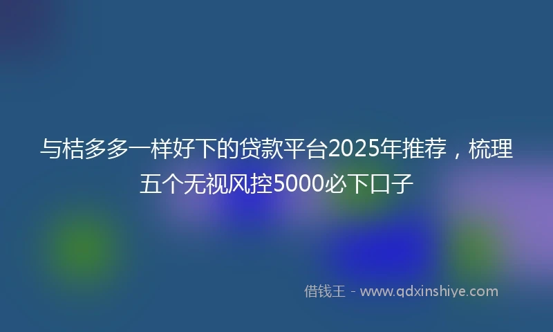 与桔多多一样好下的贷款平台2025年推荐，梳理五个无视风控5000必下口子