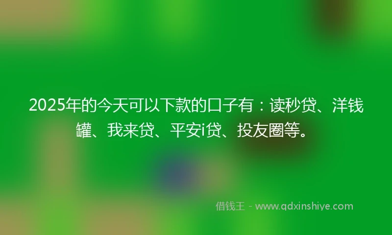 2025年的今天可以下款的口子有：读秒贷、洋钱罐、我来贷、平安i贷、投友圈等。