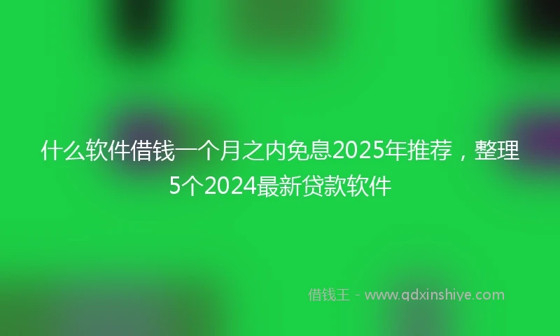什么软件借钱一个月之内免息2025年推荐，整理5个2024最新贷款软件