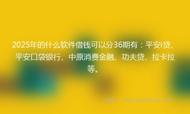 2025年的什么软件借钱可以分36期有：平安i贷、平安口袋银行、中原消费金融、功夫贷、拉卡拉等。
