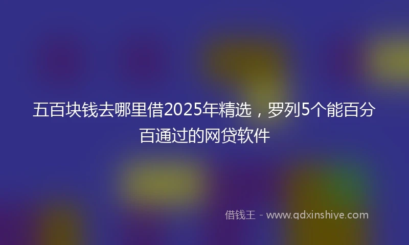 五百块钱去哪里借2025年精选，罗列5个能百分百通过的网贷软件