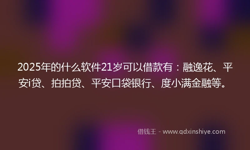 2025年的什么软件21岁可以借款有：融逸花、平安i贷、拍拍贷、平安口袋银行、度小满金融等。