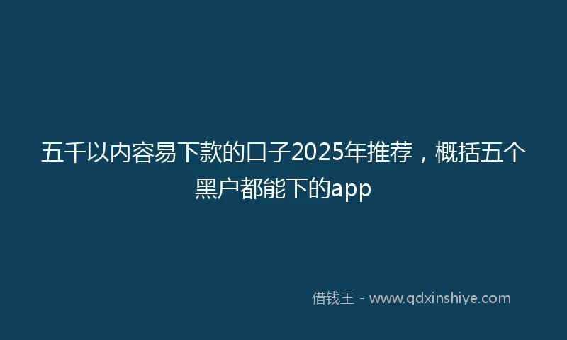 五千以内容易下款的口子2025年推荐，概括五个黑户都能下的app