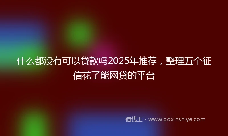 什么都没有可以贷款吗2025年推荐，整理五个征信花了能网贷的平台