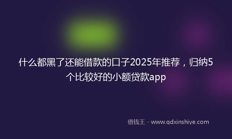 什么都黑了还能借款的口子2025年推荐，归纳5个比较好的小额贷款app