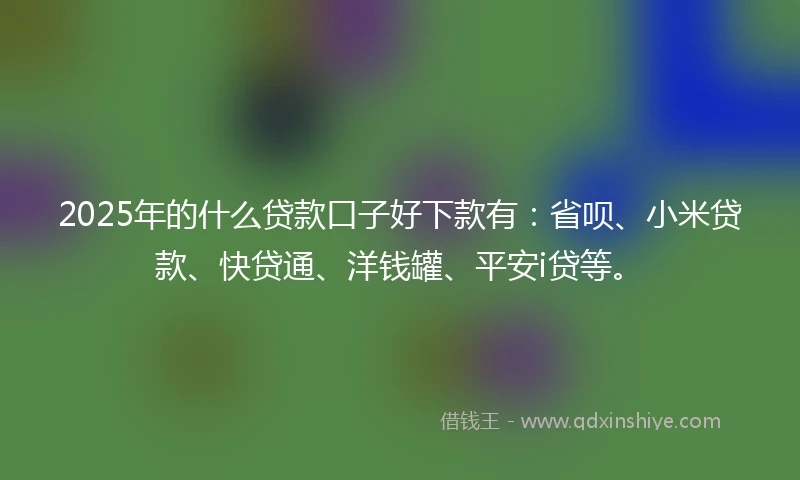 2025年的什么贷款口子好下款有：省呗、小米贷款、快贷通、洋钱罐、平安i贷等。
