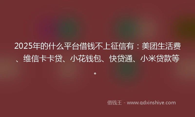 2025年的什么平台借钱不上征信有：美团生活费、维信卡卡贷、小花钱包、快贷通、小米贷款等。