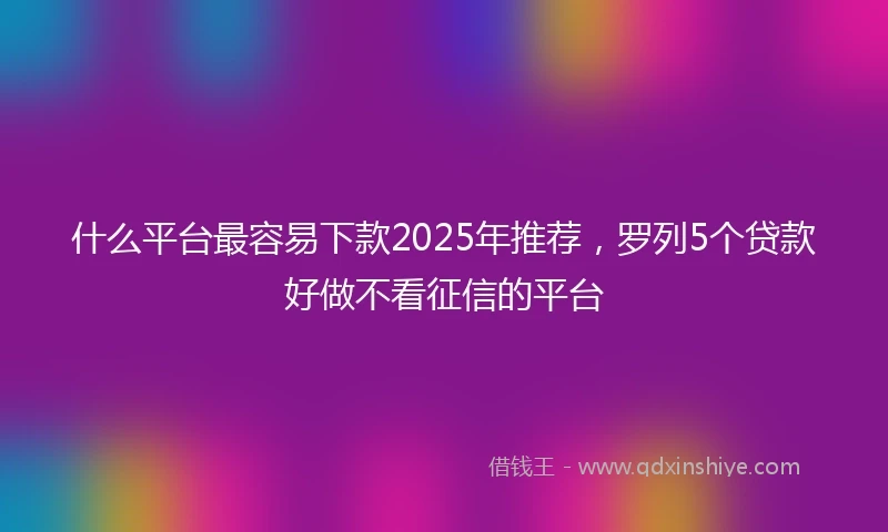 什么平台最容易下款2025年推荐，罗列5个贷款好做不看征信的平台