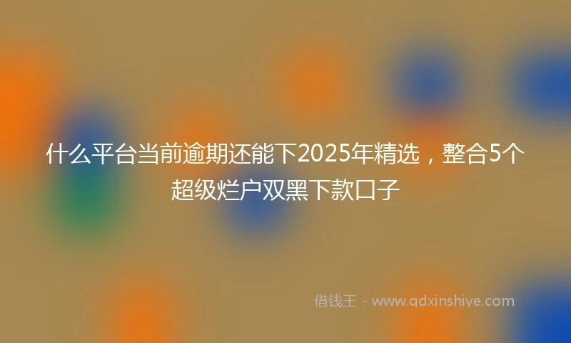 什么平台当前逾期还能下2025年精选，整合5个超级烂户双黑下款口子