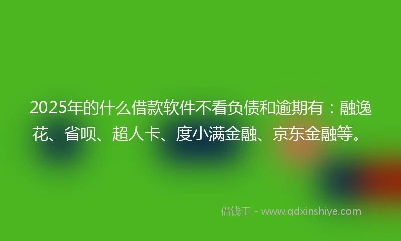 2025年的什么借款软件不看负债和逾期有：融逸花、省呗、超人卡、度小满金融、京东金融等。