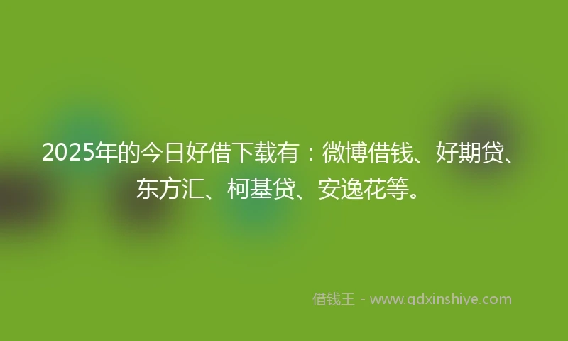 2025年的今日好借下载有：微博借钱、好期贷、东方汇、柯基贷、安逸花等。