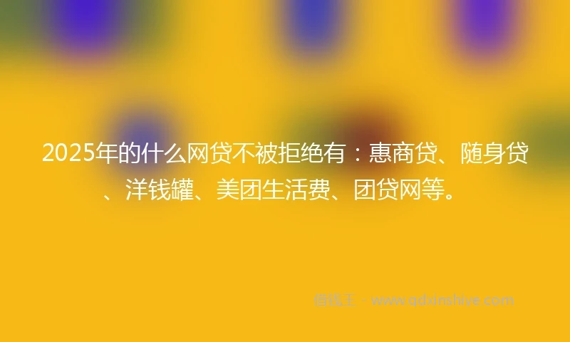 2025年的什么网贷不被拒绝有：惠商贷、随身贷、洋钱罐、美团生活费、团贷网等。
