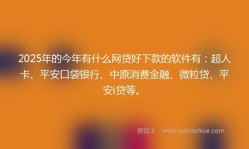 2025年的今年有什么网贷好下款的软件有：超人卡、平安口袋银行、中原消费金融、微粒贷、平安i贷等。