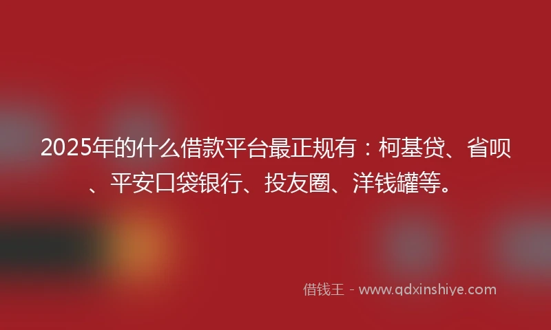 2025年的什么借款平台最正规有：柯基贷、省呗、平安口袋银行、投友圈、洋钱罐等。