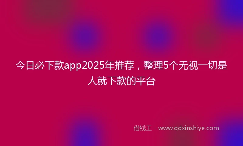 今日必下款app2025年推荐，整理5个无视一切是人就下款的平台