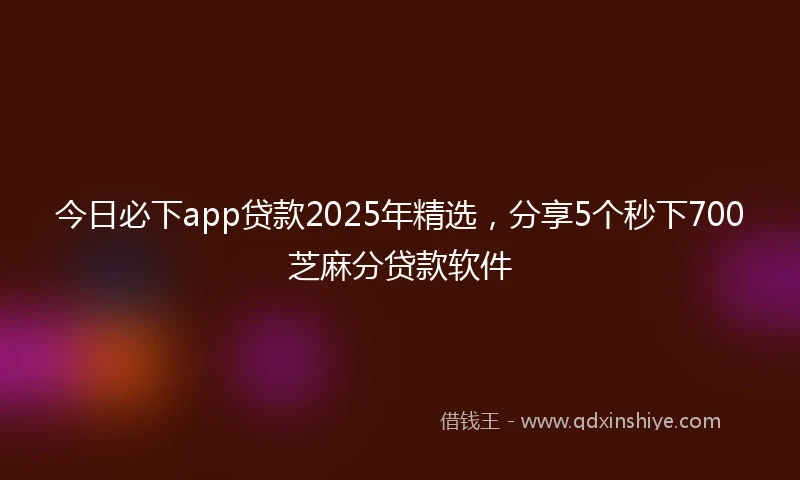 今日必下app贷款2025年精选，分享5个秒下700芝麻分贷款软件