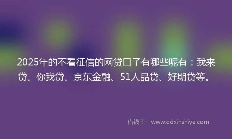2025年的不看征信的网贷口子有哪些呢有:我来贷、你我贷、京东金融、51人品贷、好期贷等。
