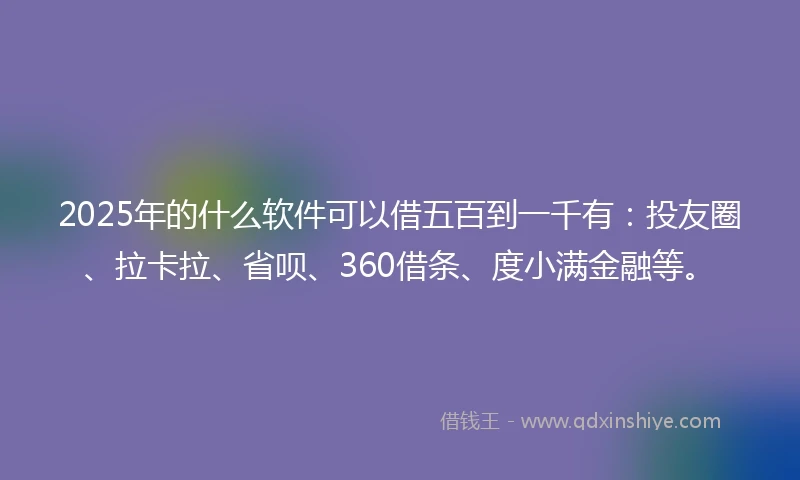2025年的什么软件可以借五百到一千有：投友圈、拉卡拉、省呗、360借条、度小满金融等。