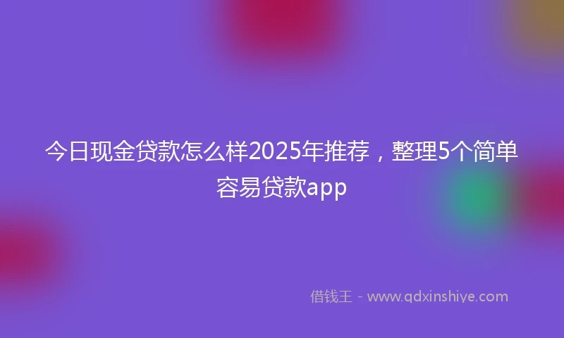 今日现金贷款怎么样2025年推荐，整理5个简单容易贷款app