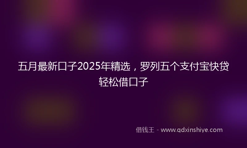 五月最新口子2025年精选，罗列五个支付宝快贷轻松借口子