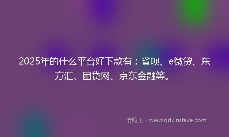 2025年的什么平台好下款有：省呗、e微贷、东方汇、团贷网、京东金融等。