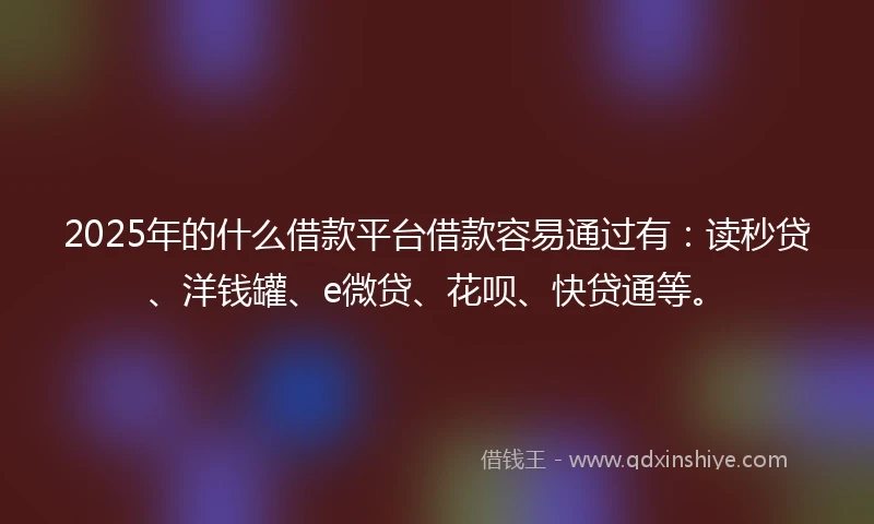 2025年的什么借款平台借款容易通过有：读秒贷、洋钱罐、e微贷、花呗、快贷通等。