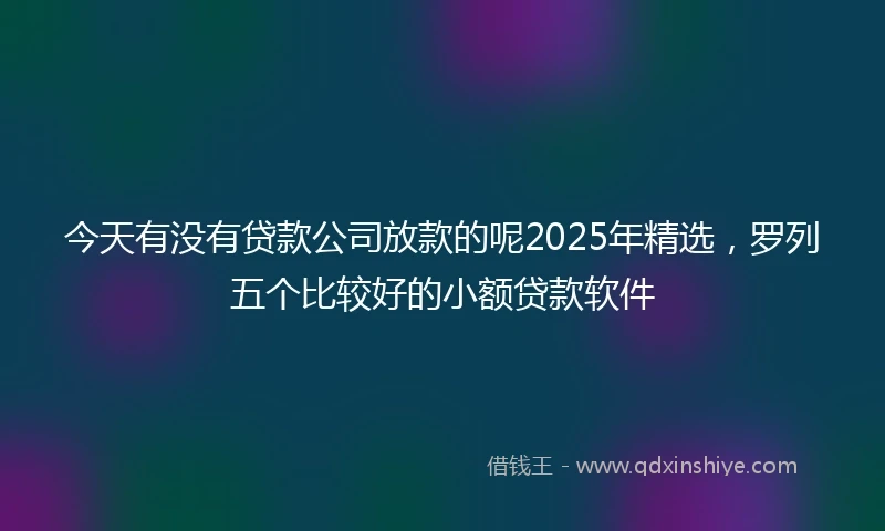 今天有没有贷款公司放款的呢2025年精选，罗列五个比较好的小额贷款软件