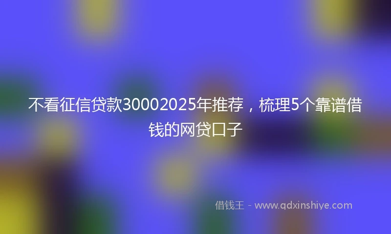 不看征信贷款30002025年推荐，梳理5个靠谱借钱的网贷口子