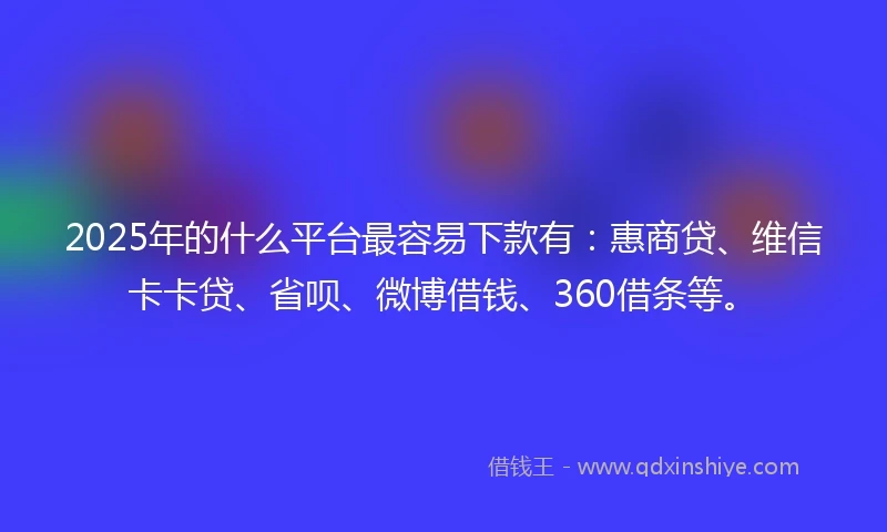 2025年的什么平台最容易下款有：惠商贷、维信卡卡贷、省呗、微博借钱、360借条等。