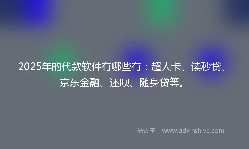 2025年的代款软件有哪些有：超人卡、读秒贷、京东金融、还呗、随身贷等。