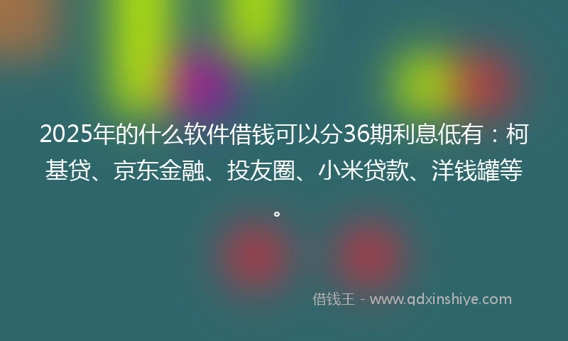 2025年的什么软件借钱可以分36期利息低有：柯基贷、京东金融、投友圈、小米贷款、洋钱罐等。