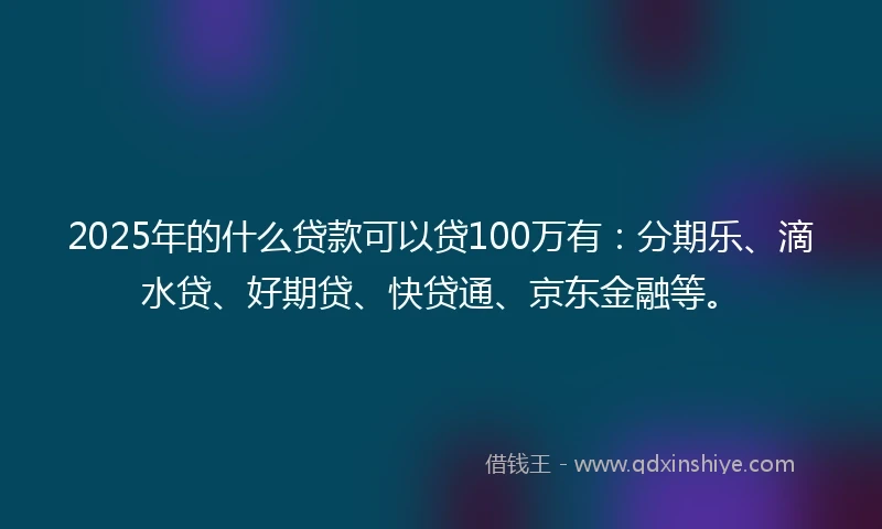 2025年的什么贷款可以贷100万有：分期乐、滴水贷、好期贷、快贷通、京东金融等。