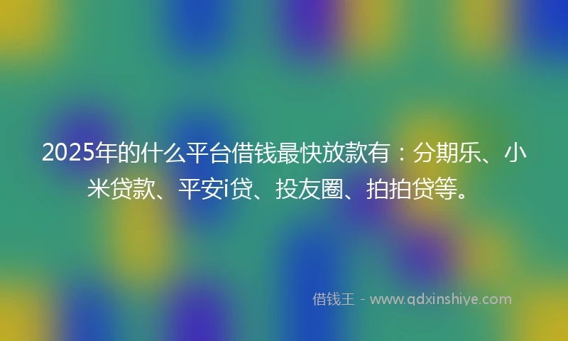 2025年的什么平台借钱最快放款有：分期乐、小米贷款、平安i贷、投友圈、拍拍贷等。