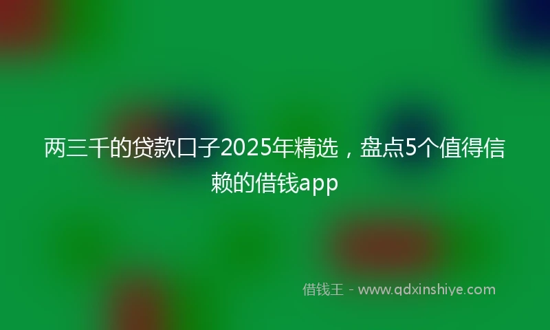 两三千的贷款口子2025年精选，盘点5个值得信赖的借钱app