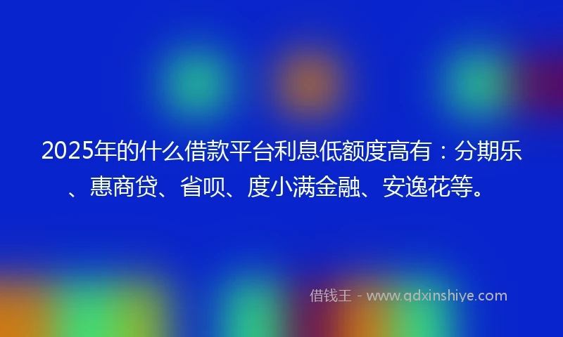 2025年的什么借款平台利息低额度高有:分期乐、惠商贷、省呗、度小满金融、安逸花等。