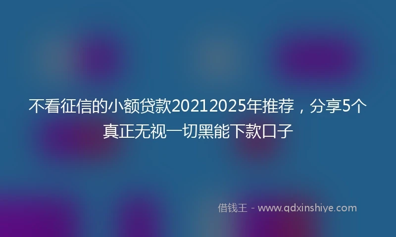 不看征信的小额贷款20212025年推荐，分享5个真正无视一切黑能下款口子