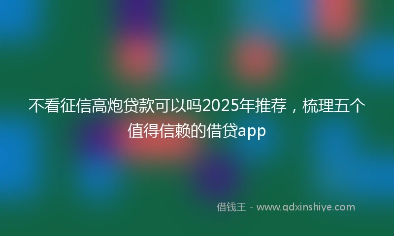 不看征信高炮贷款可以吗2025年推荐，梳理五个值得信赖的借贷app