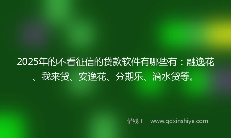 2025年的不看征信的贷款软件有哪些有：融逸花、我来贷、安逸花、分期乐、滴水贷等。