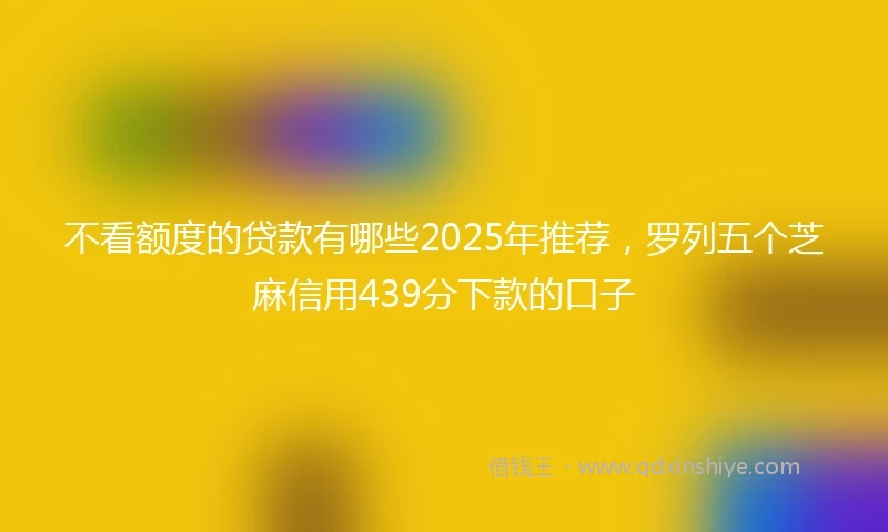 不看额度的贷款有哪些2025年推荐，罗列五个芝麻信用439分下款的口子