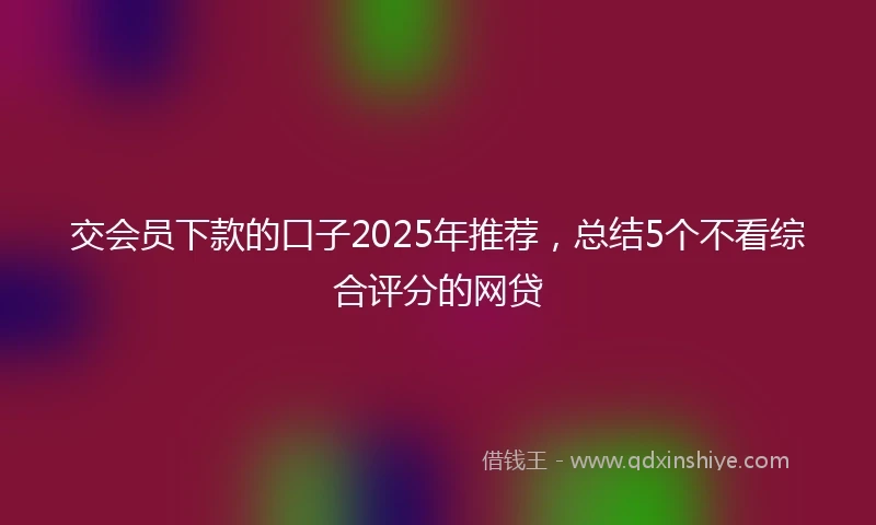 交会员下款的口子2025年推荐，总结5个不看综合评分的网贷