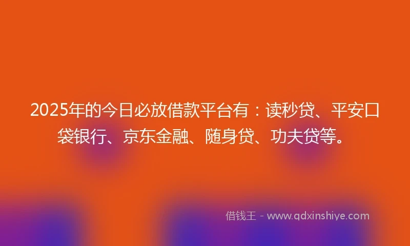 2025年的今日必放借款平台有：读秒贷、平安口袋银行、京东金融、随身贷、功夫贷等。