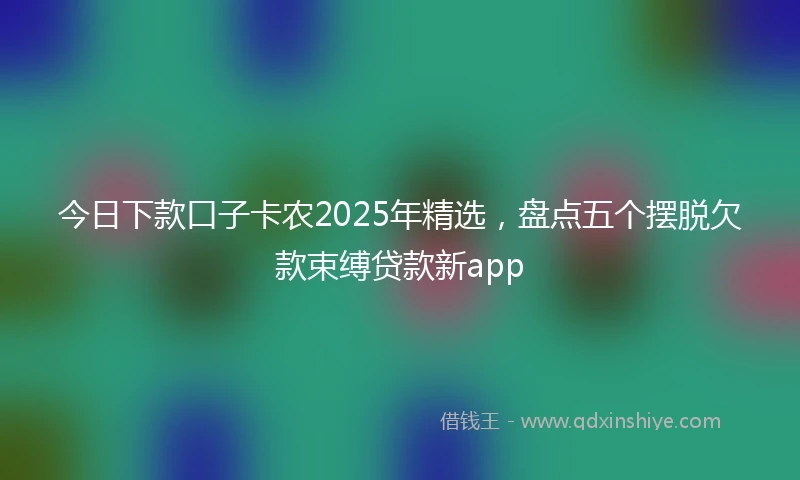 今日下款口子卡农2025年精选，盘点五个摆脱欠款束缚贷款新app