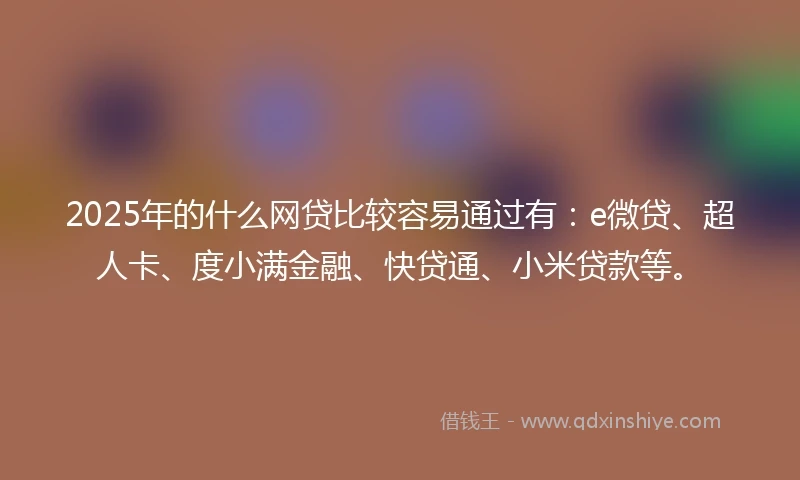 2025年的什么网贷比较容易通过有：e微贷、超人卡、度小满金融、快贷通、小米贷款等。