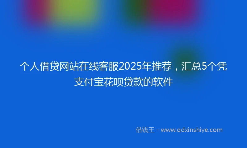 个人借贷网站在线客服2025年推荐，汇总5个凭支付宝花呗贷款的软件