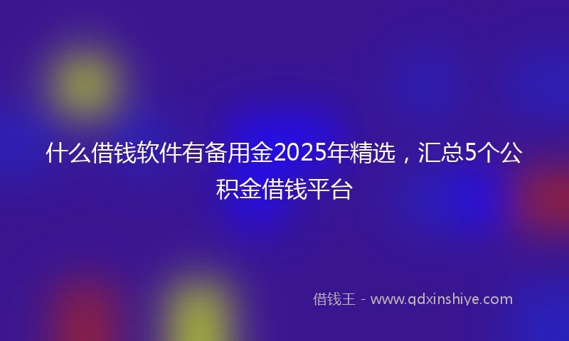 什么借钱软件有备用金2025年精选，汇总5个公积金借钱平台
