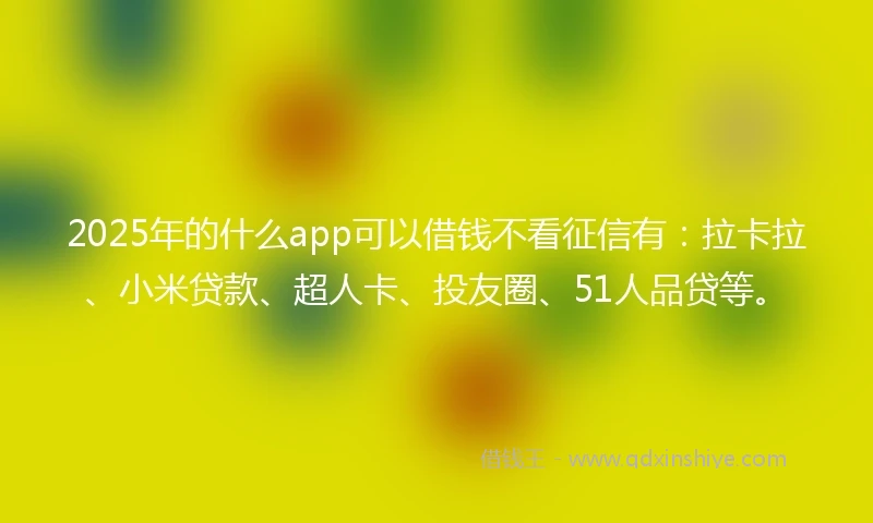 2025年的什么app可以借钱不看征信有：拉卡拉、小米贷款、超人卡、投友圈、51人品贷等。